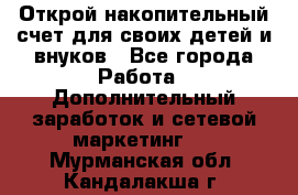 Открой накопительный счет для своих детей и внуков - Все города Работа » Дополнительный заработок и сетевой маркетинг   . Мурманская обл.,Кандалакша г.